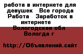 работа в интернете для девушек - Все города Работа » Заработок в интернете   . Вологодская обл.,Вологда г.